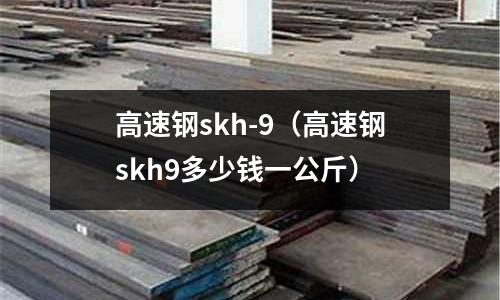 高速鋼skh-9（高速鋼skh9多少錢一公斤）