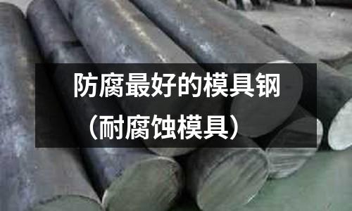 防腐最好的模具鋼（耐腐蝕模具）