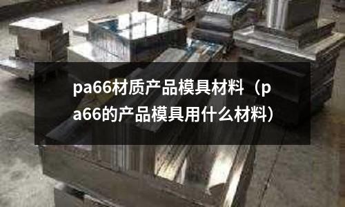 pa66材質產品模具材料（pa66的產品模具用什么材料）
