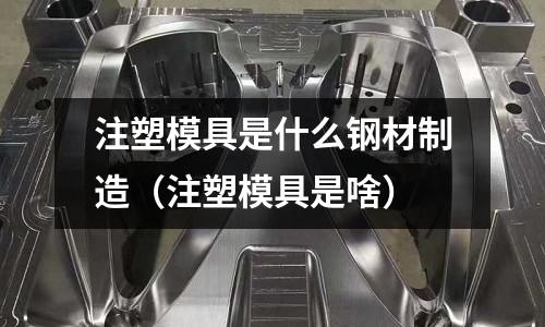 注塑模具是什么鋼材制造(注塑模具是啥)