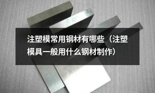 注塑模常用鋼材有哪些（注塑模具一般用什么鋼材制作）