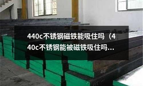 440c不銹鋼磁鐵能吸住嗎（440c不銹鋼能被磁鐵吸住嗎）