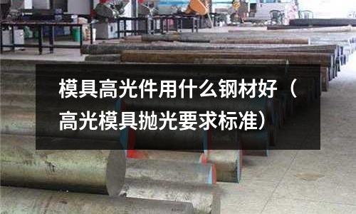 模具高光件用什么鋼材好（高光模具拋光要求標(biāo)準(zhǔn)）