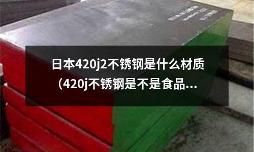 日本420j2不銹鋼是什么材質（420j不銹鋼是不是食品級）