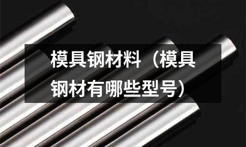 模具鋼材料（模具鋼材有哪些型號）