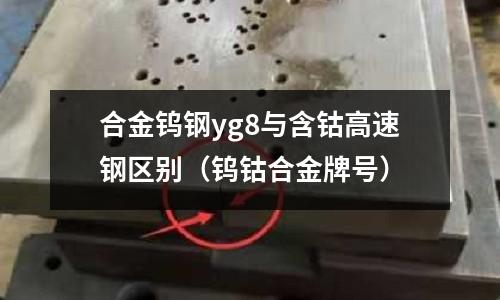 合金鎢鋼yg8與含鈷高速鋼區(qū)別（鎢鈷合金牌號）