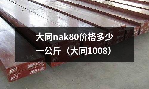 大同nak80價格多少一公斤(大同1008)