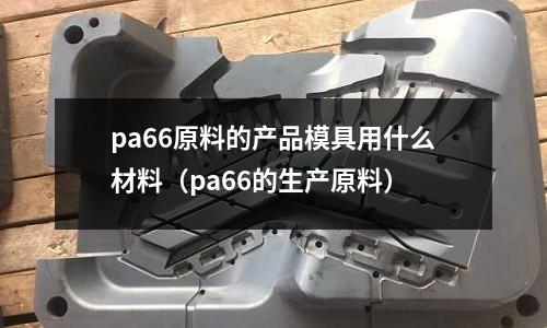 pa66原料的產品模具用什么材料（pa66的生產原料）