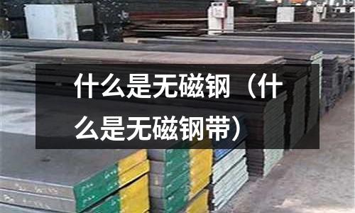 什么是無磁鋼(什么是無磁鋼帶)