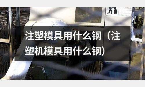注塑模具用什么鋼（注塑機(jī)模具用什么鋼）