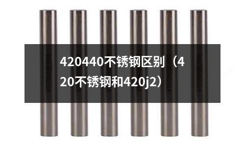 420440不銹鋼區別（420不銹鋼和420j2）