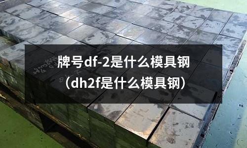 牌號(hào)df-2是什么模具鋼（dh2f是什么模具鋼）