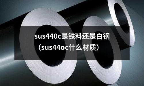 sus440c是鐵料還是白鋼（sus44oc什么材質(zhì)）