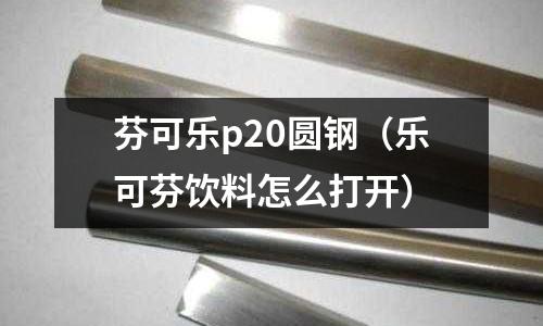 芬可樂p20圓鋼（樂可芬飲料怎么打開）