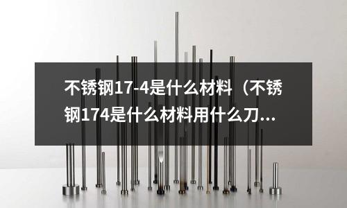 不銹鋼17-4是什么材料(不銹鋼174是什么材料用什么刀片加工)