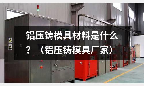 鋁壓鑄模具材料是什么?(鋁壓鑄模具廠家)