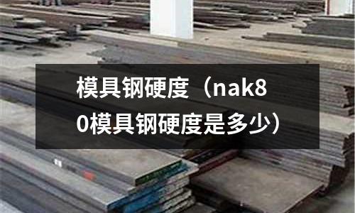 模具鋼硬度(nak80模具鋼硬度是多少)