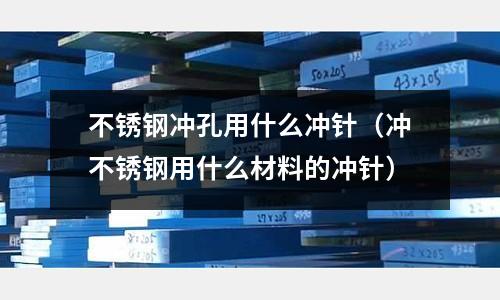 不銹鋼沖孔用什么沖針(沖不銹鋼用什么材料的沖針)