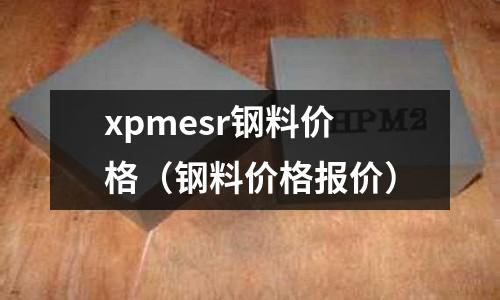 xpmesr鋼料價格（鋼料價格報價）