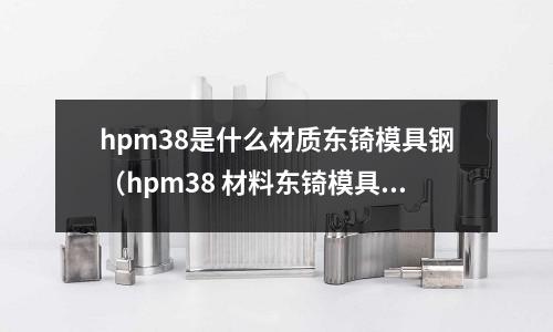 hpm38是什么材質東锜模具鋼（hpm38 材料東锜模具鋼）