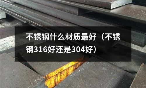 不銹鋼什么材質最好（不銹鋼316好還是304好）