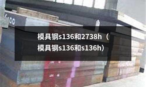 模具鋼s136和2738h（模具鋼s136和s136h）