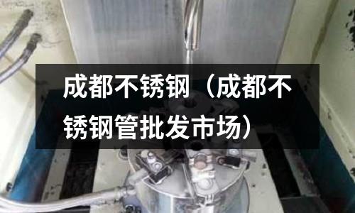 成都不銹鋼(成都不銹鋼管批發市場)