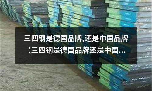 三四鋼是德國(guó)品牌,還是中國(guó)品牌（三四鋼是德國(guó)品牌還是中國(guó)品牌）
