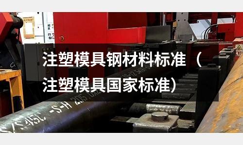 注塑模具鋼材料標準（注塑模具國家標準）