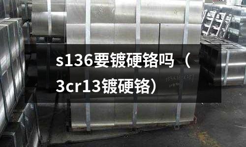s136要鍍硬鉻嗎（3cr13鍍硬鉻）
