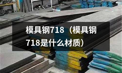 模具鋼718（模具鋼718是什么材質）