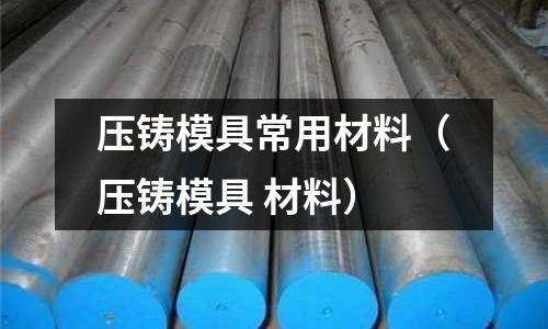 壓鑄模具常用材料(壓鑄模具 材料)