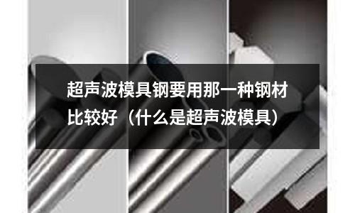 超聲波模具鋼要用那一種鋼材比較好(什么是超聲波模具)