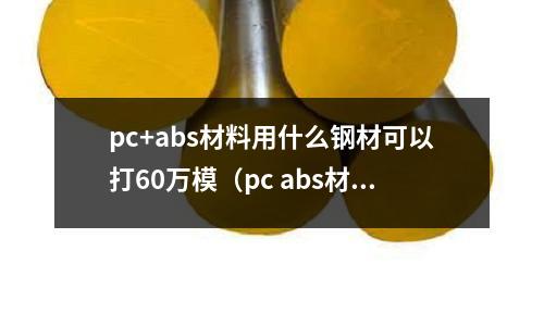 pc+abs材料用什么鋼材可以打60萬模(pc abs材料)
