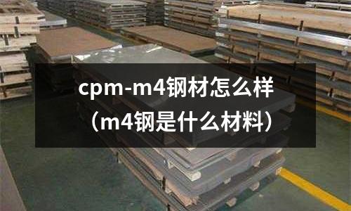 cpm-m4鋼材怎么樣（m4鋼是什么材料）
