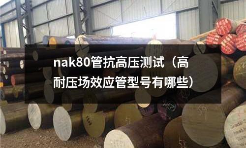 nak80管抗高壓測(cè)試（高耐壓場(chǎng)效應(yīng)管型號(hào)有哪些）