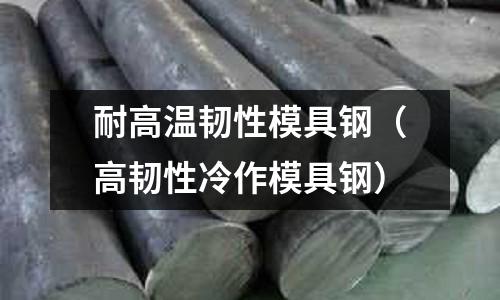 耐高溫韌性模具鋼(高韌性冷作模具鋼)