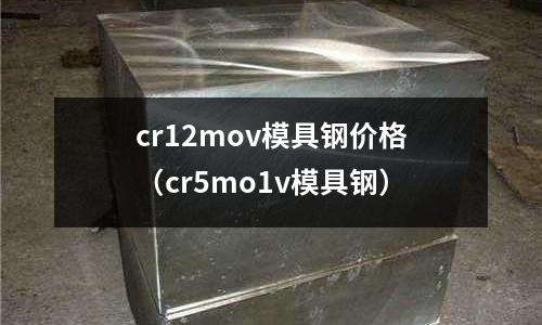 cr12mov模具鋼價格(cr5mo1v模具鋼)