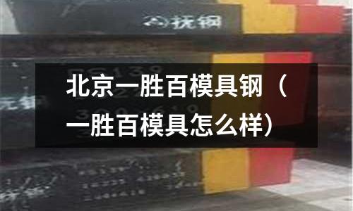 北京一勝百模具鋼（一勝百模具怎么樣）