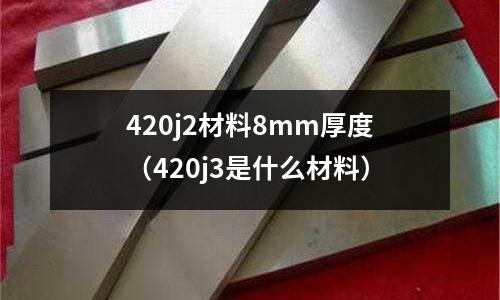 420j2材料8mm厚度（420j3是什么材料）