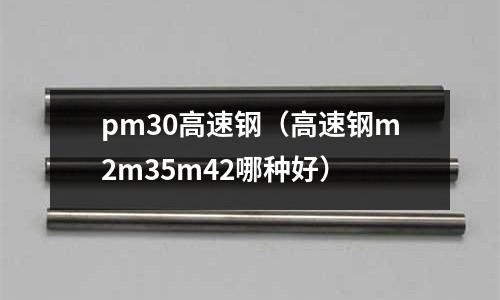 pm30高速鋼（高速鋼m2m35m42哪種好）