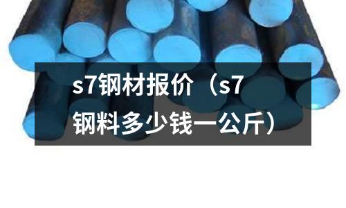 s7鋼材報價（s7鋼料多少錢一公斤）
