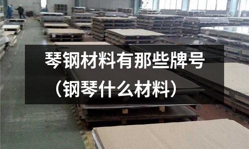 琴鋼材料有那些牌號（鋼琴什么材料）