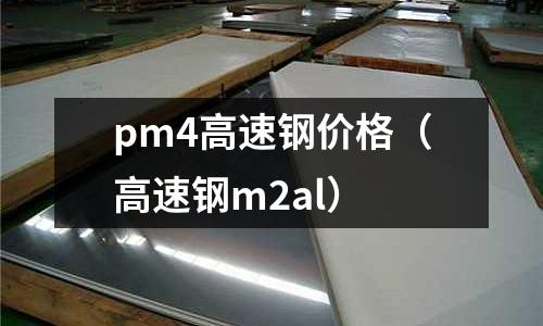 pm4高速鋼價格（高速鋼m2al）