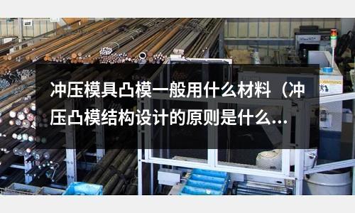 沖壓模具凸模一般用什么材料（沖壓凸模結構設計的原則是什么）