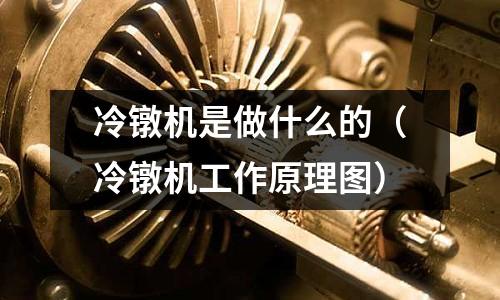 冷鐓機是做什么的（冷鐓機工作原理圖）