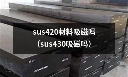 sus420材料吸磁嗎(sus430吸磁嗎)