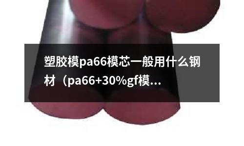 塑膠模pa66模芯一般用什么鋼材（pa66+30%gf模具溫度）