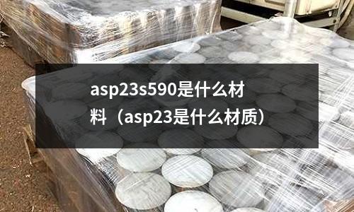 asp23s590是什么材料（asp23是什么材質）