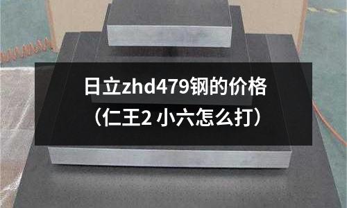 日立zhd479鋼的價(jià)格（仁王2 小六怎么打）